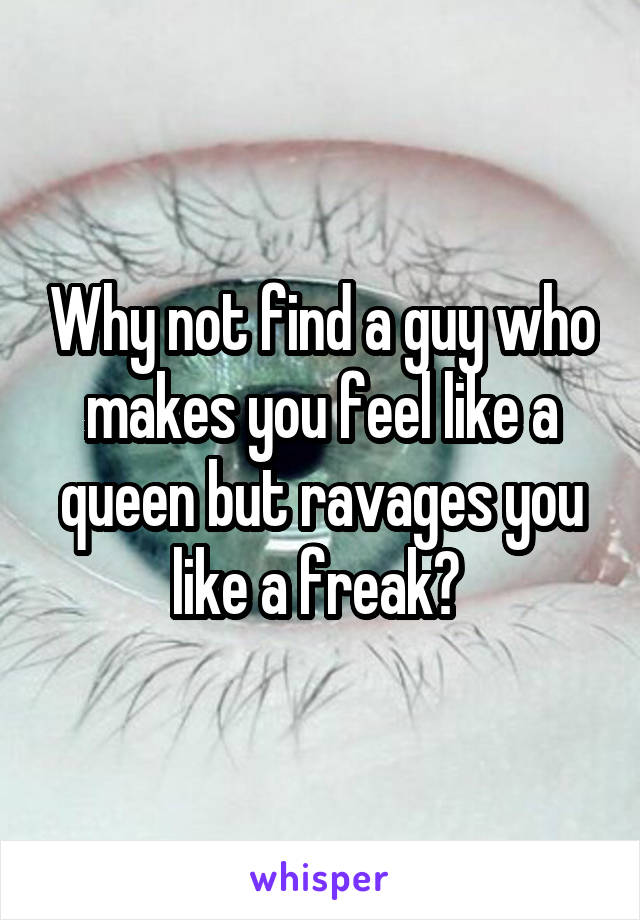 Why not find a guy who makes you feel like a queen but ravages you like a freak? 