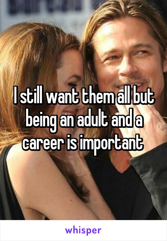 I still want them all but being an adult and a career is important 
