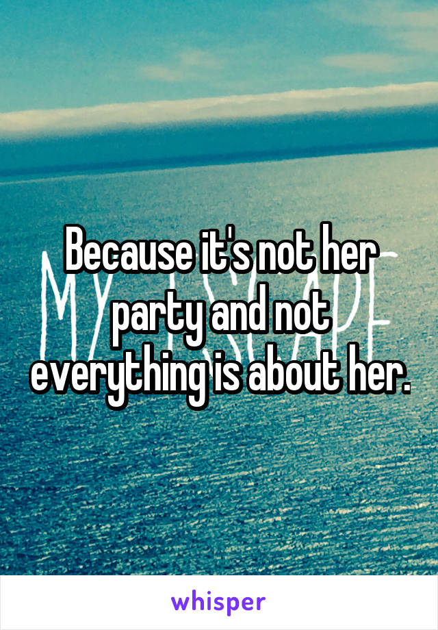 Because it's not her party and not everything is about her.