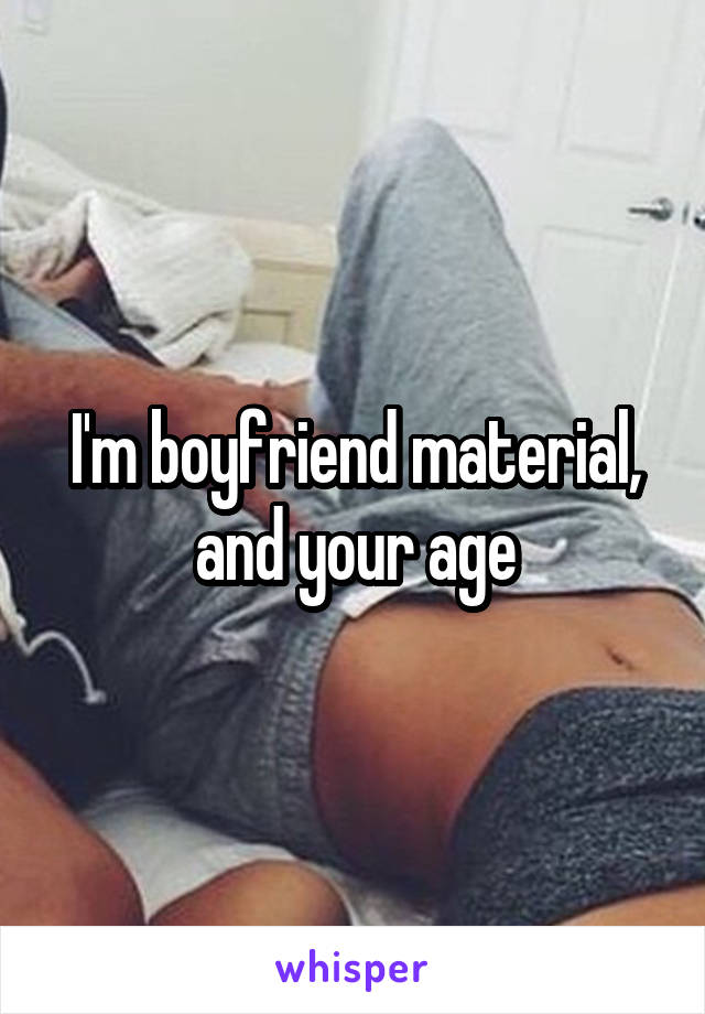 I'm boyfriend material, and your age