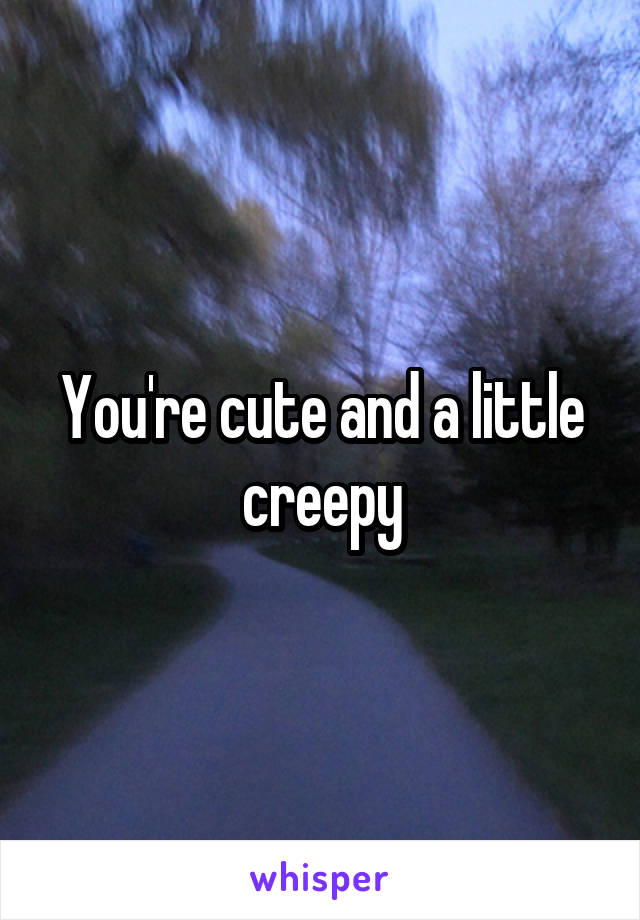 You're cute and a little creepy