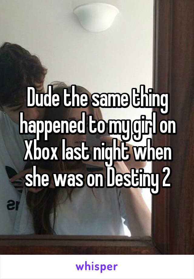 Dude the same thing happened to my girl on Xbox last night when she was on Destiny 2