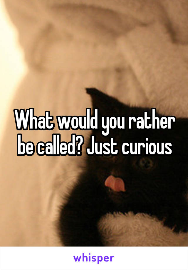 What would you rather be called? Just curious