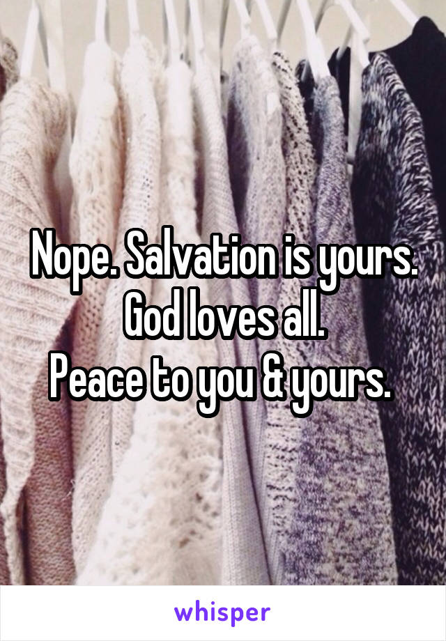 Nope. Salvation is yours. God loves all.
Peace to you & yours. 