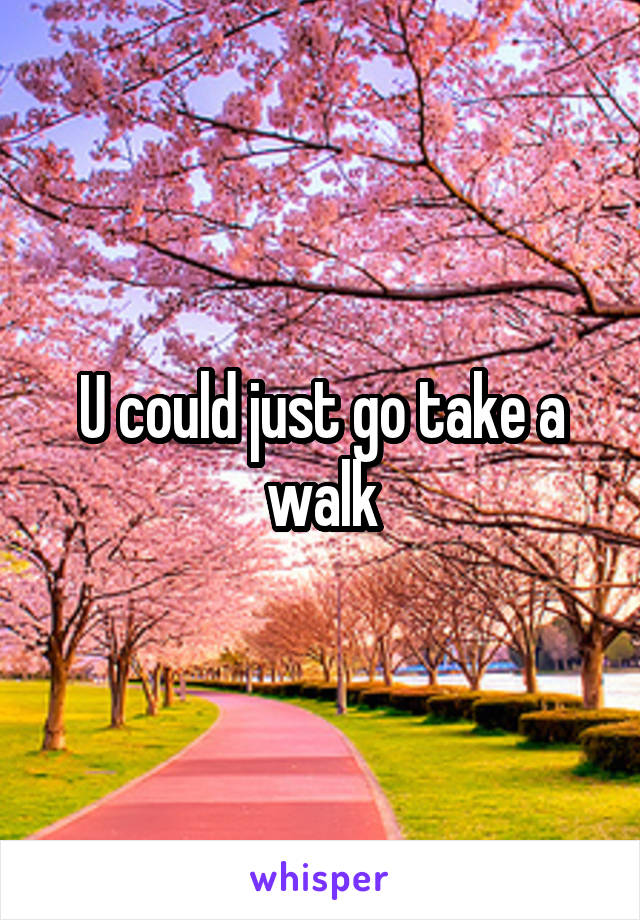 U could just go take a walk