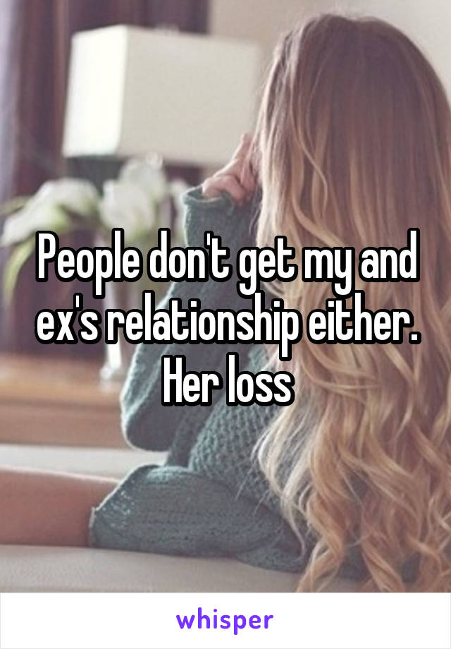 People don't get my and ex's relationship either. Her loss