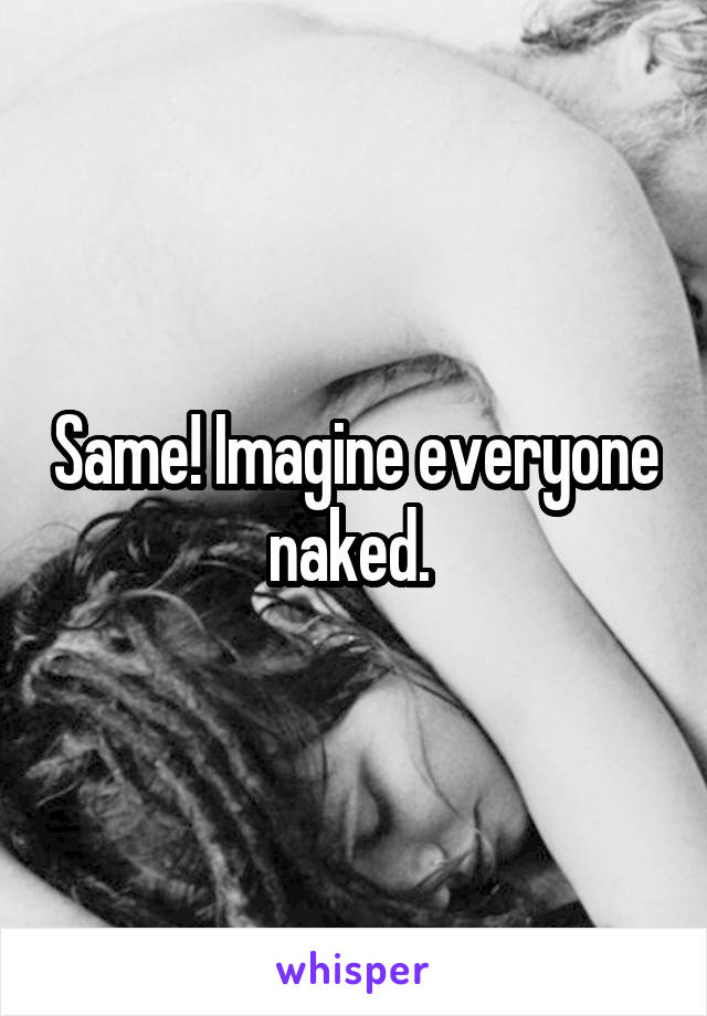 Same! Imagine everyone naked. 