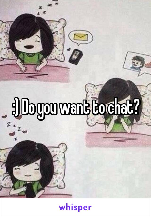:) Do you want to chat?
