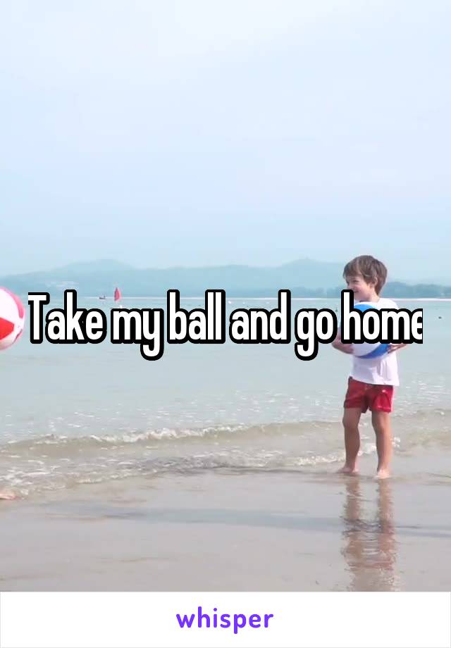 Take my ball and go home