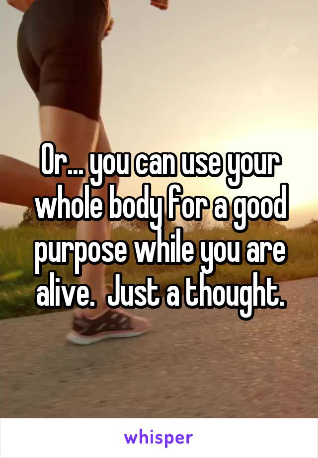 Or... you can use your whole body for a good purpose while you are alive.  Just a thought.