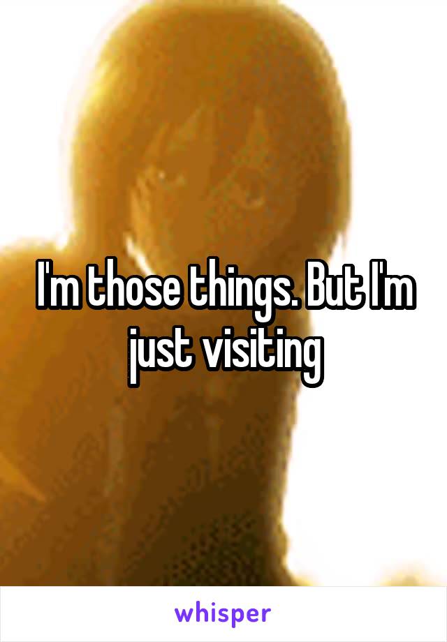 I'm those things. But I'm just visiting