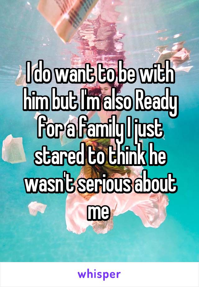 I do want to be with him but I'm also Ready for a family I just stared to think he wasn't serious about me 