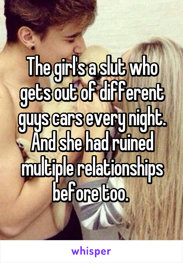 The girl's a slut who gets out of different guys cars every night. And she had ruined multiple relationships before too. 