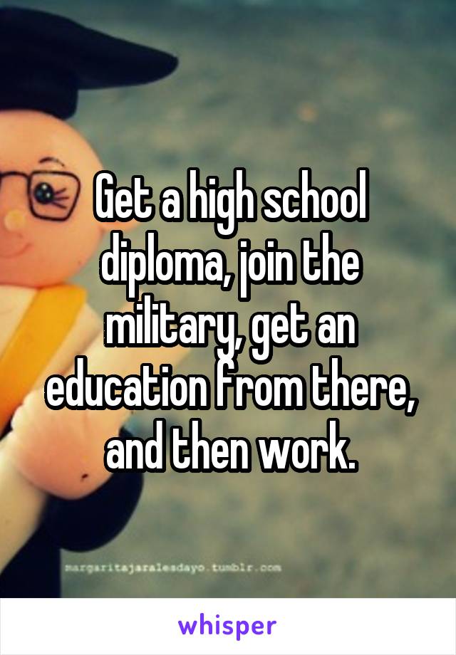 Get a high school diploma, join the military, get an education from there, and then work.