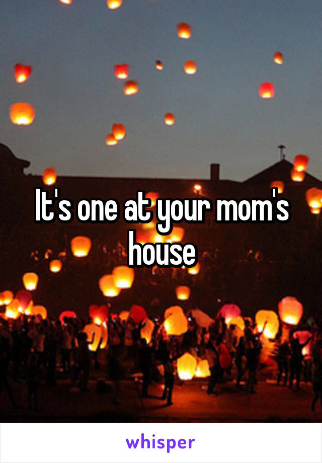 It's one at your mom's house
