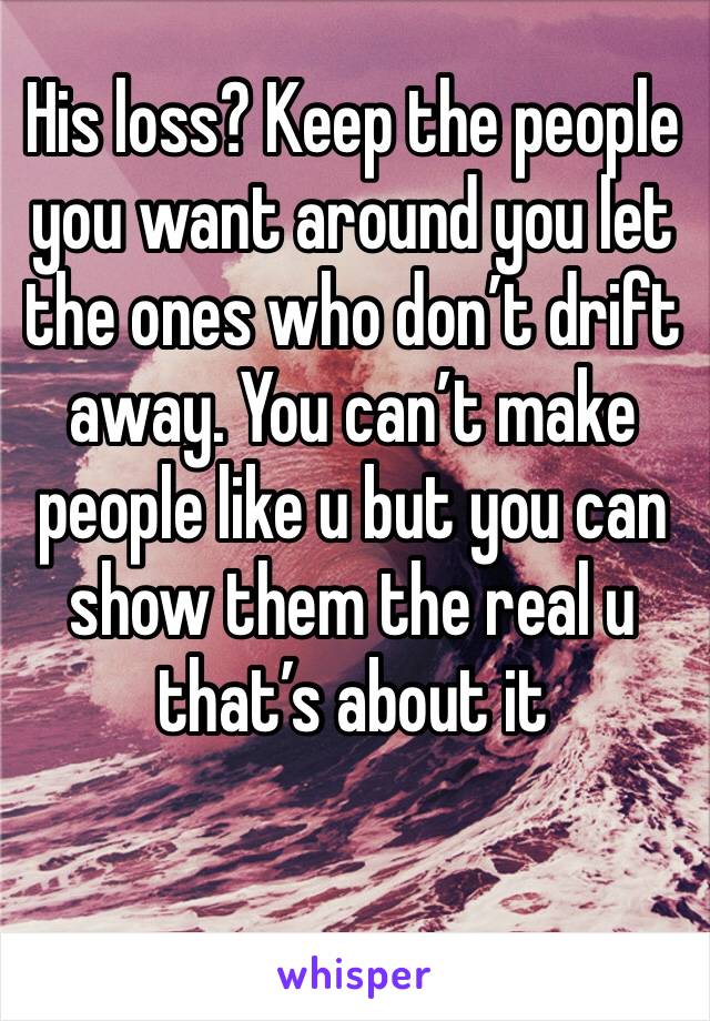 His loss? Keep the people you want around you let the ones who don’t drift away. You can’t make people like u but you can show them the real u that’s about it