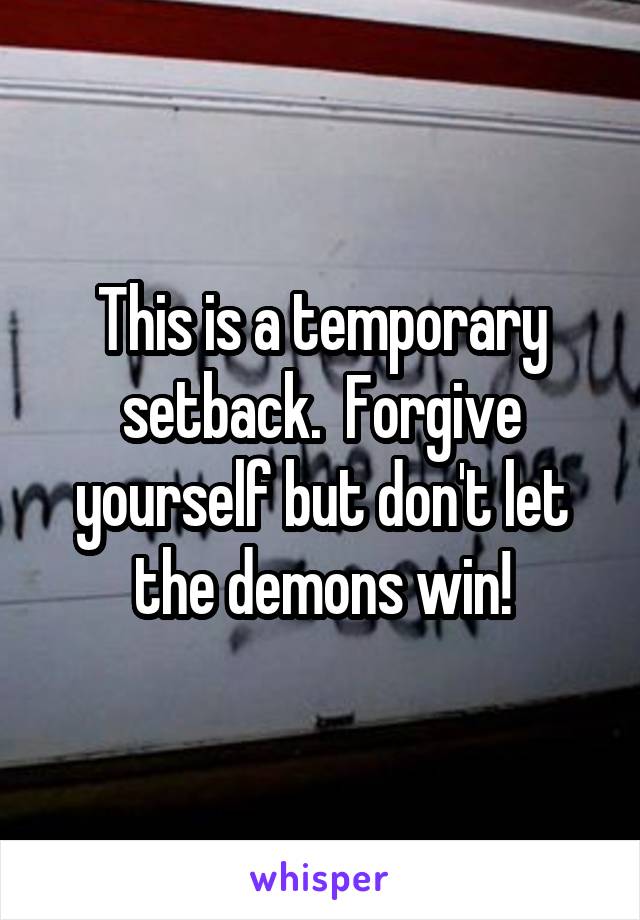 This is a temporary setback.  Forgive yourself but don't let the demons win!