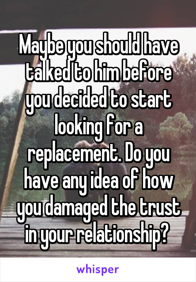 Maybe you should have talked to him before you decided to start looking for a replacement. Do you have any idea of how you damaged the trust in your relationship? 