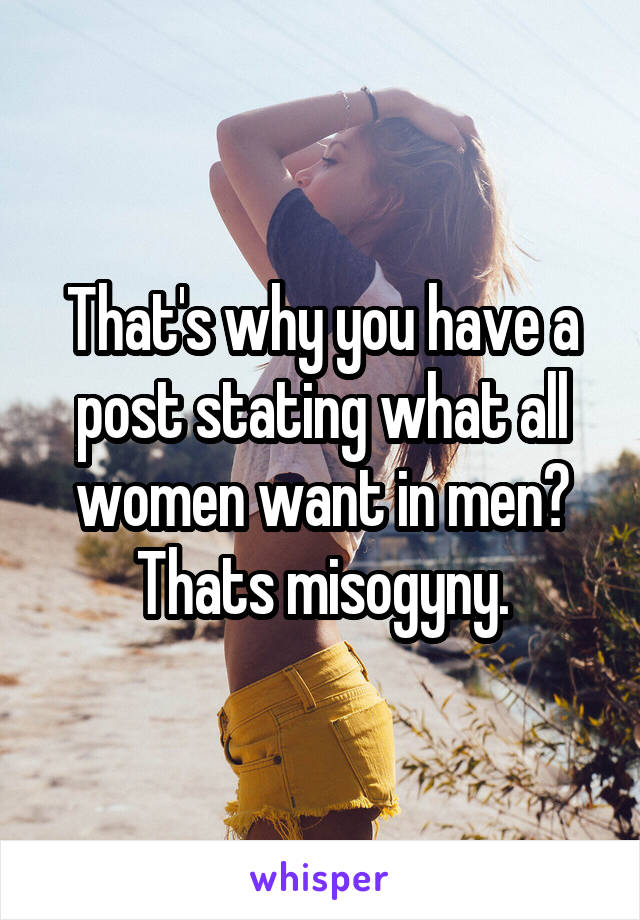 That's why you have a post stating what all women want in men? Thats misogyny.