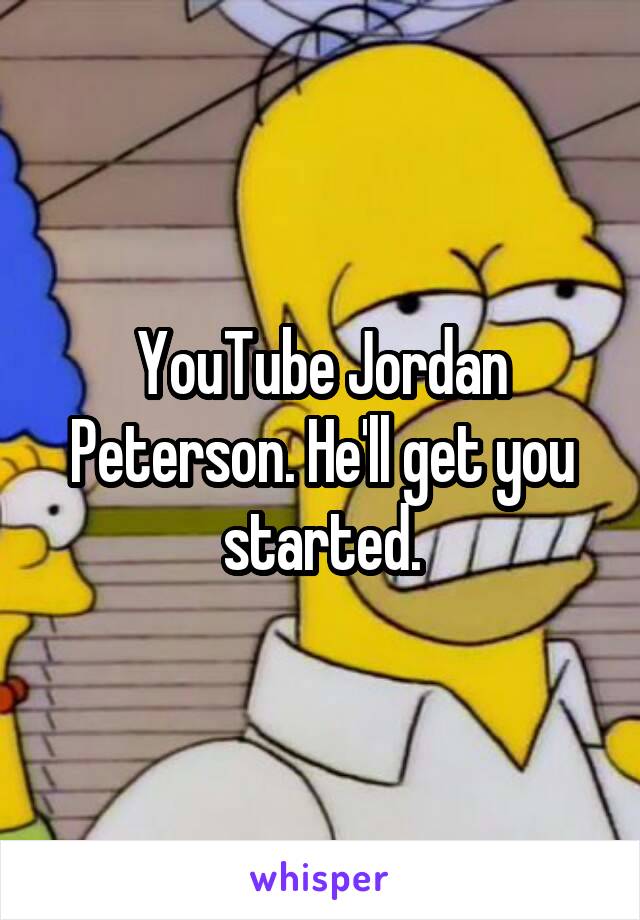 YouTube Jordan Peterson. He'll get you started.