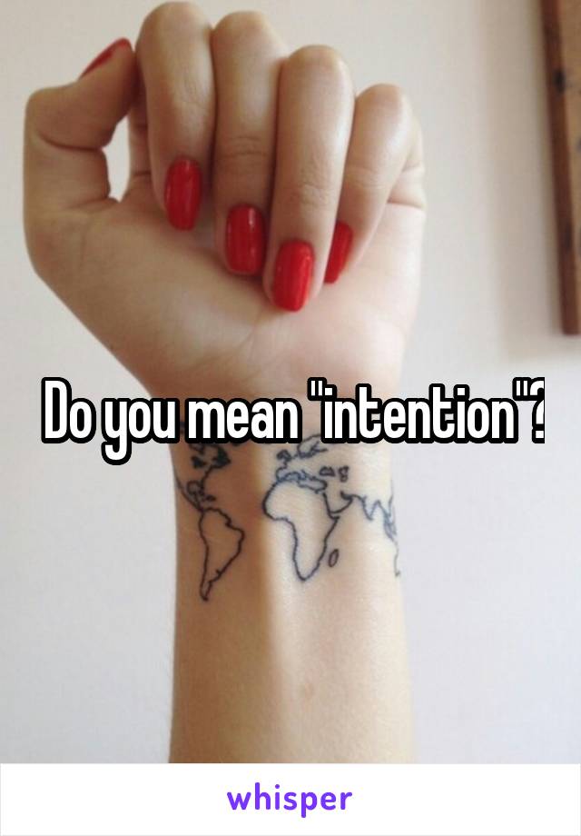 Do you mean "intention"?