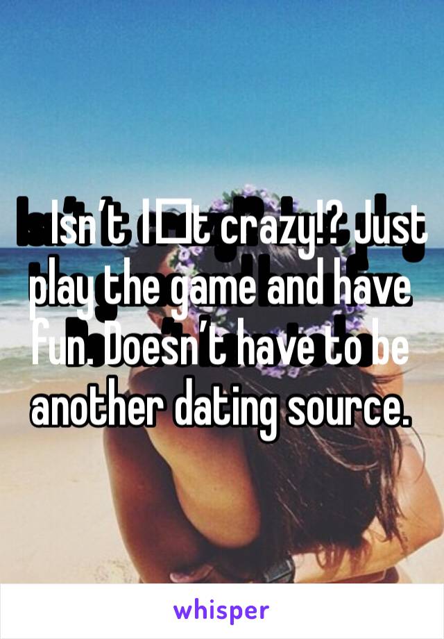 Isn’t I️t crazy!? Just play the game and have fun. Doesn’t have to be another dating source. 