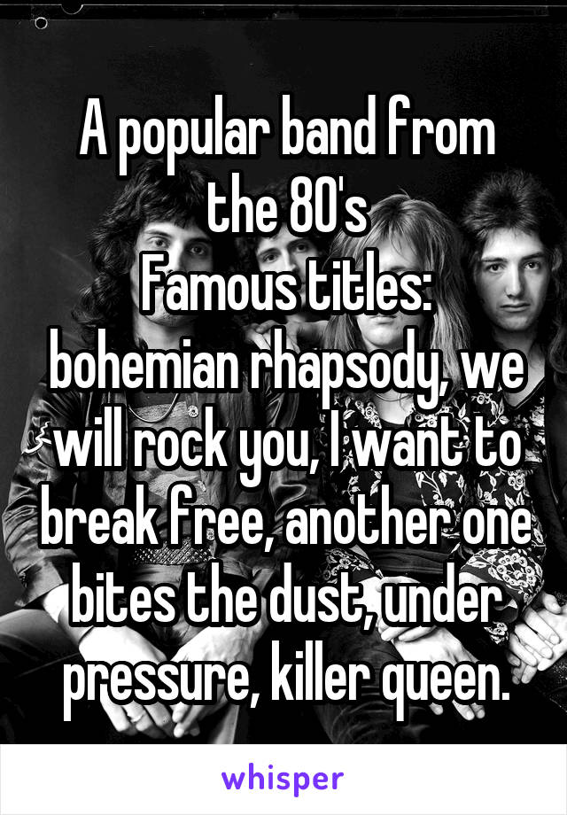 A popular band from the 80's
Famous titles: bohemian rhapsody, we will rock you, I want to break free, another one bites the dust, under pressure, killer queen.