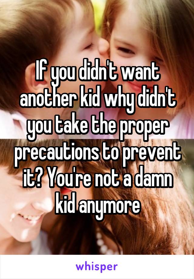 If you didn't want another kid why didn't you take the proper precautions to prevent it? You're not a damn kid anymore