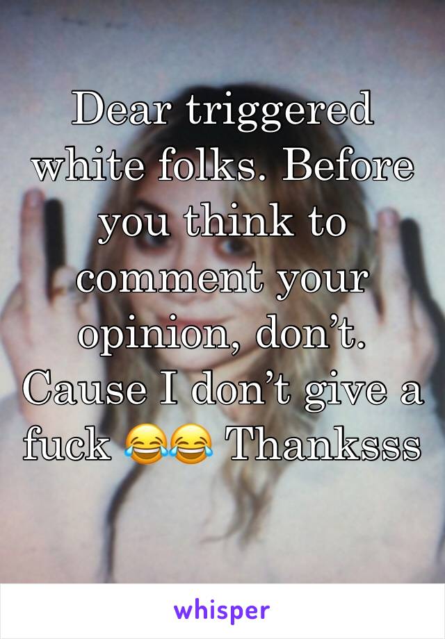 Dear triggered white folks. Before you think to comment your opinion, don’t. Cause I don’t give a fuck 😂😂 Thanksss