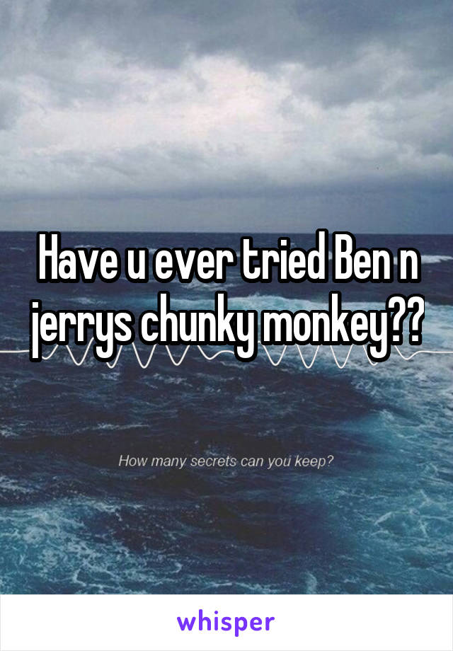 Have u ever tried Ben n jerrys chunky monkey?? 