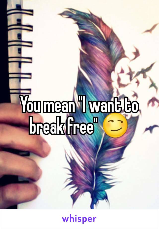 You mean "I want to break free" 😏