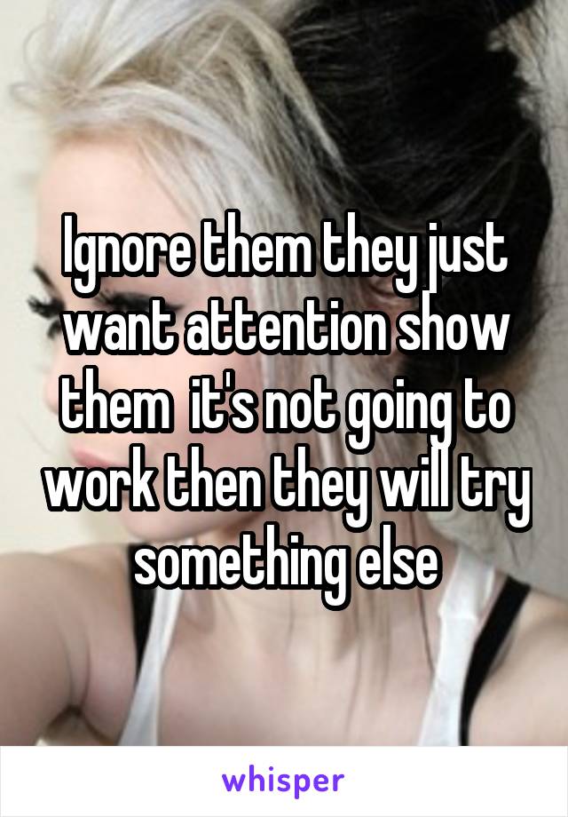 Ignore them they just want attention show them  it's not going to work then they will try something else