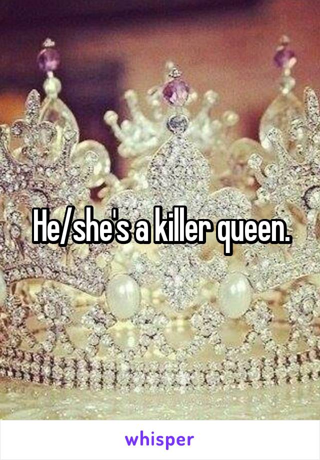 He/she's a killer queen.