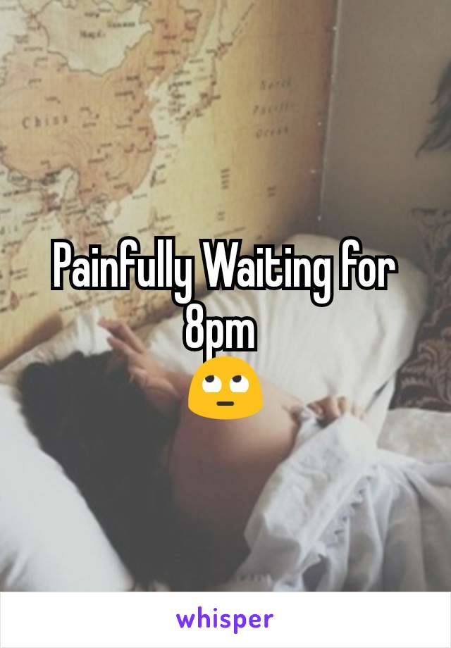 Painfully Waiting for 8pm 
🙄
