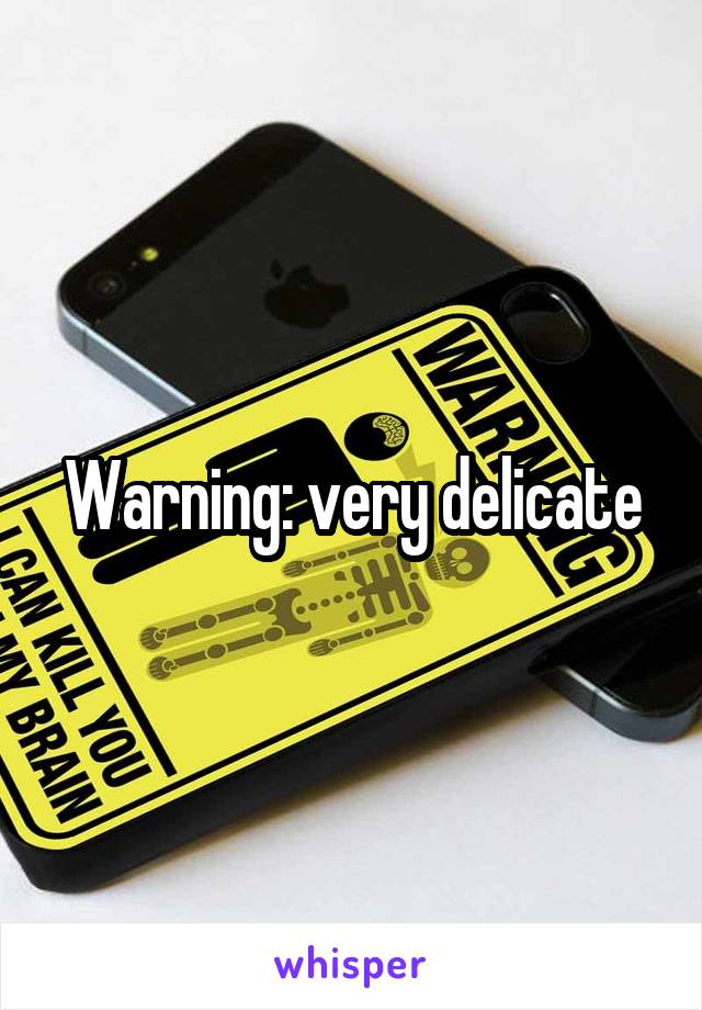 Warning: very delicate