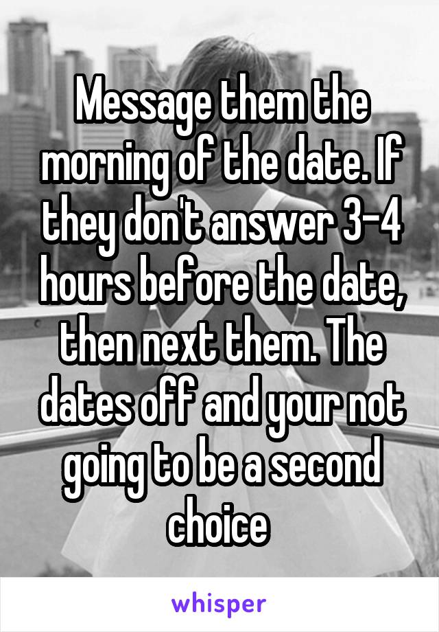 Message them the morning of the date. If they don't answer 3-4 hours before the date, then next them. The dates off and your not going to be a second choice 