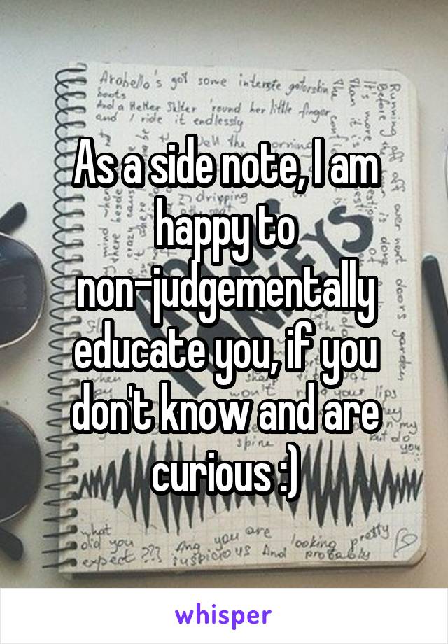 As a side note, I am happy to non-judgementally educate you, if you don't know and are curious :)