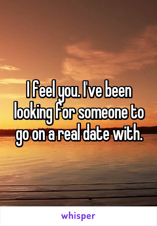 I feel you. I've been looking for someone to go on a real date with.