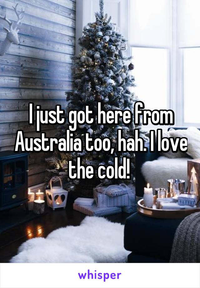 I just got here from Australia too, hah. I love the cold! 