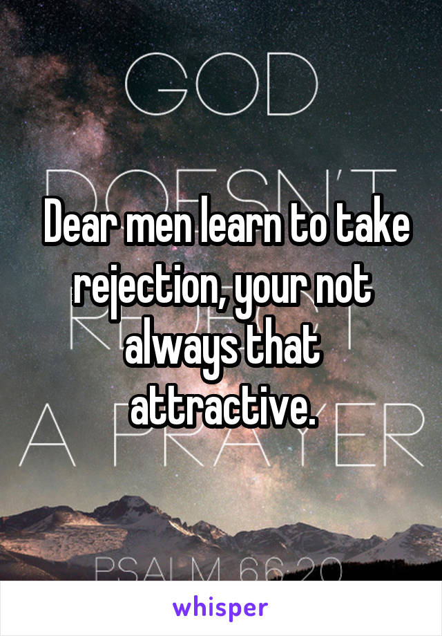 Dear men learn to take rejection, your not always that attractive.