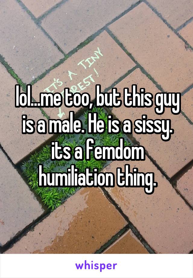 lol...me too, but this guy is a male. He is a sissy. its a femdom humiliation thing.