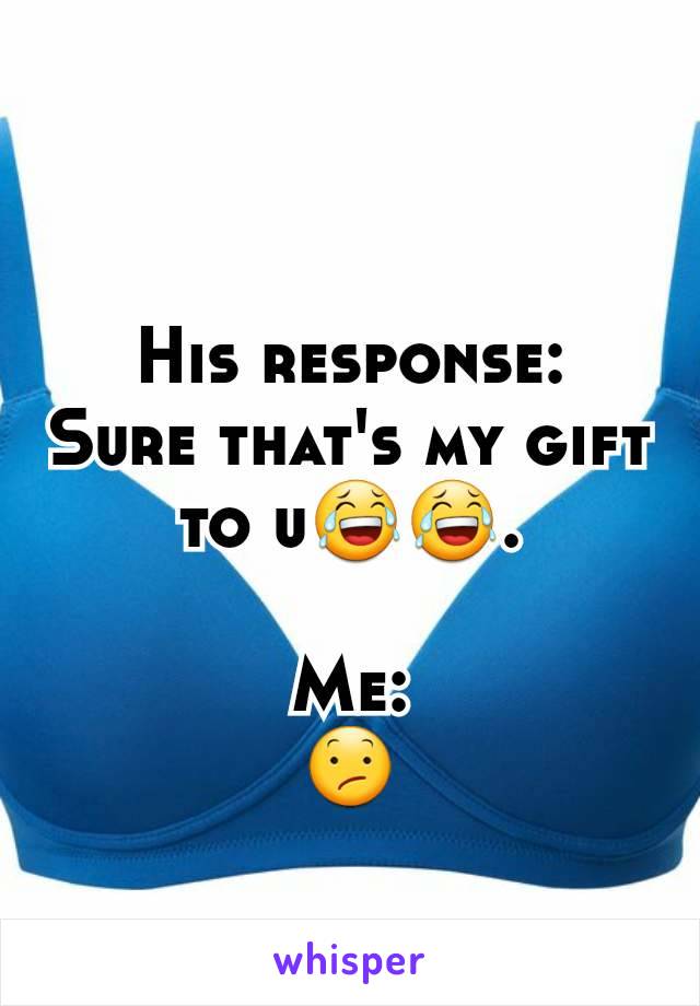 His response:
Sure that's my gift to u😂😂.

Me:
😕