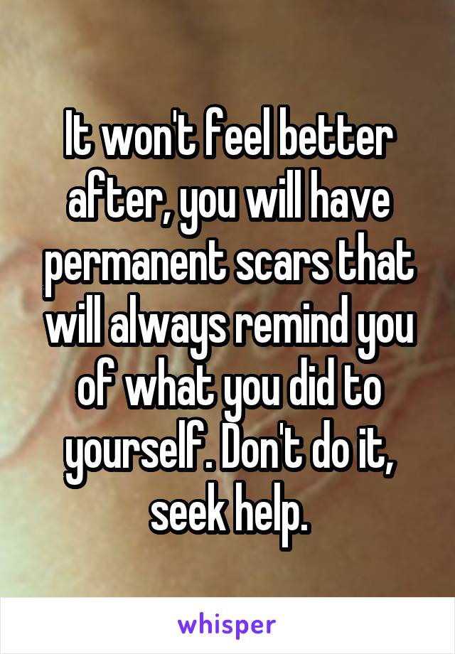 It won't feel better after, you will have permanent scars that will always remind you of what you did to yourself. Don't do it, seek help.