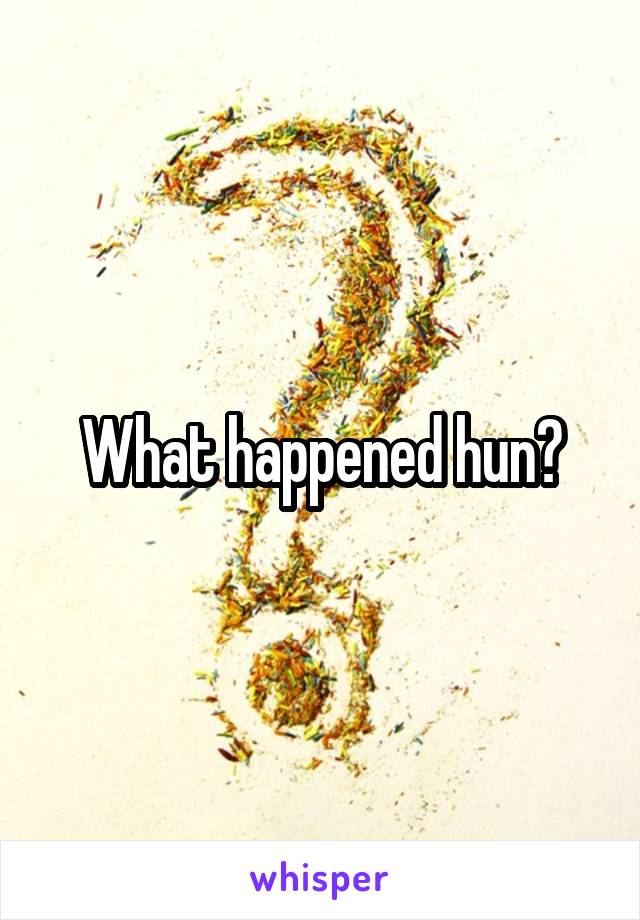 What happened hun?