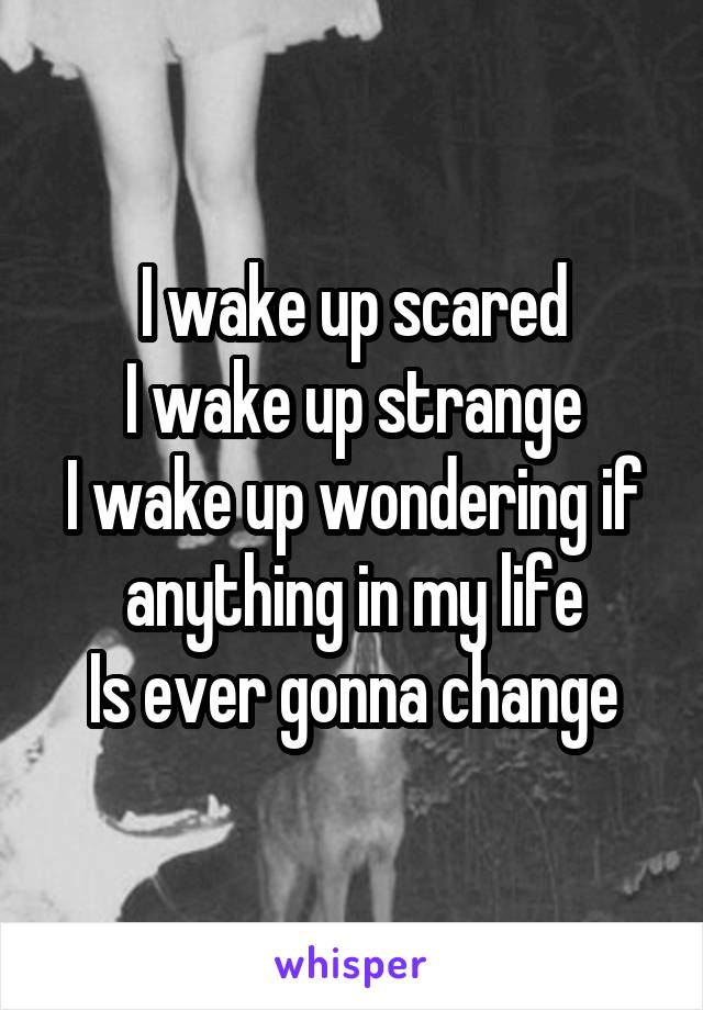 I wake up scared
I wake up strange
I wake up wondering if anything in my life
Is ever gonna change