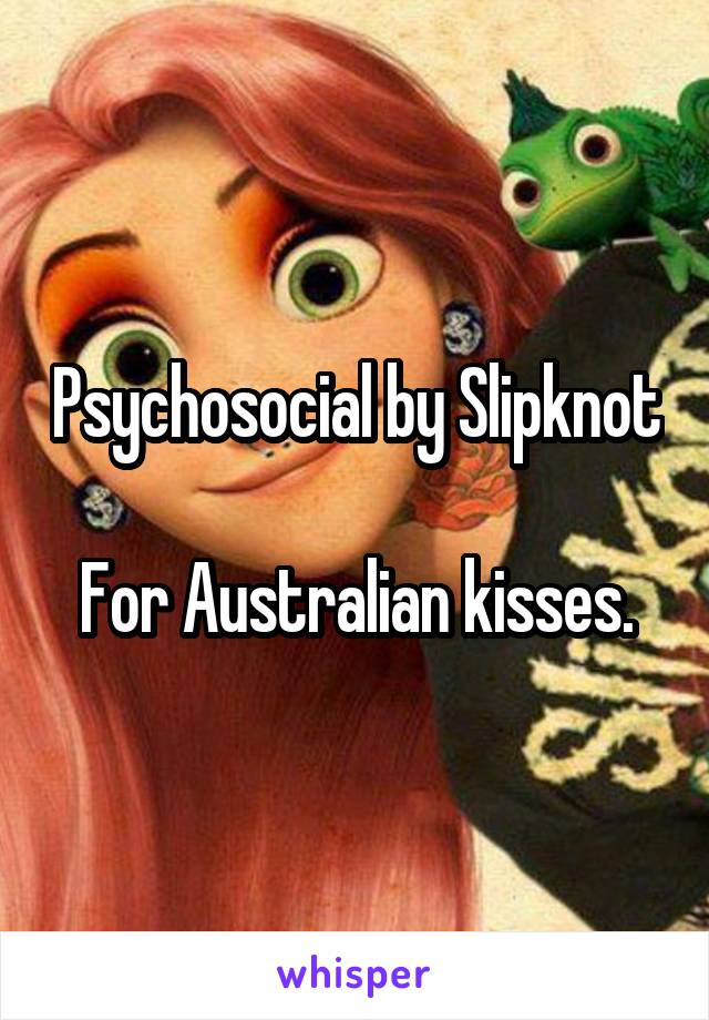 Psychosocial by Slipknot

For Australian kisses.