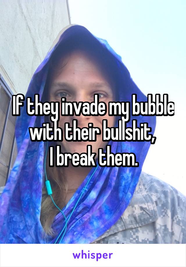 If they invade my bubble with their bullshit, 
I break them.