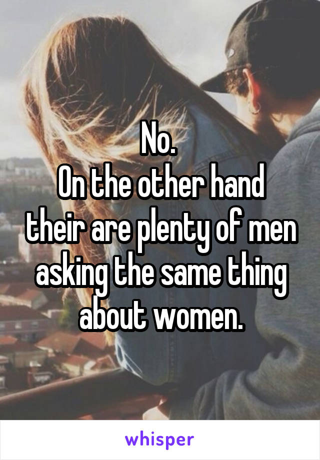No. 
On the other hand their are plenty of men asking the same thing about women.