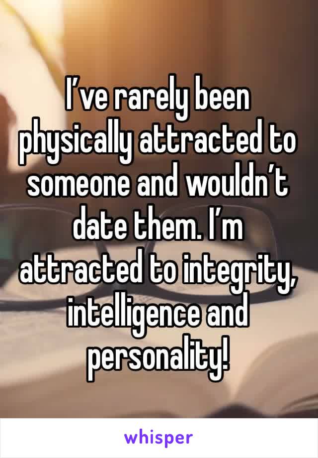 I’ve rarely been physically attracted to someone and wouldn’t date them. I’m attracted to integrity, intelligence and personality!