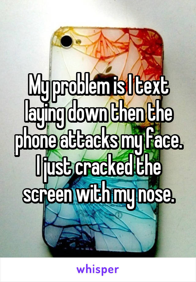 My problem is I text laying down then the phone attacks my face. I just cracked the screen with my nose.